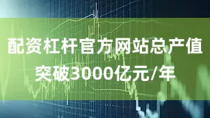 配资杠杆官方网站总产值突破3000亿元/年