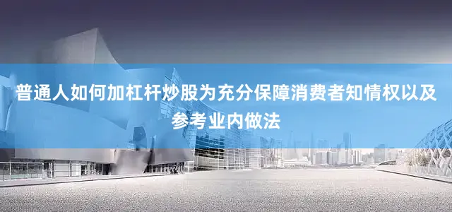普通人如何加杠杆炒股为充分保障消费者知情权以及参考业内做法