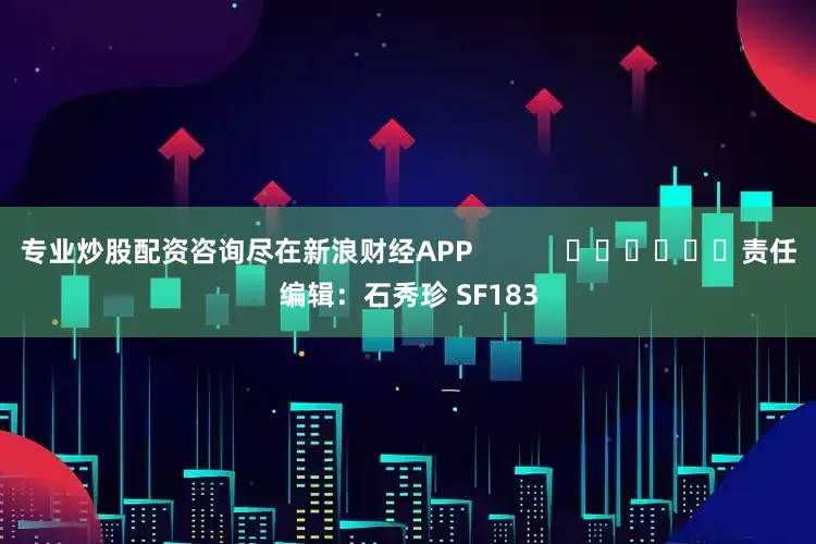 专业炒股配资咨询尽在新浪财经APP            						责任编辑：石秀珍 SF183