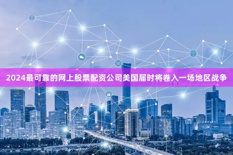 2024最可靠的网上股票配资公司美国届时将卷入一场地区战争