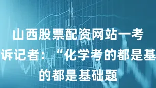 山西股票配资网站一考生告诉记者：“化学考的都是基础题