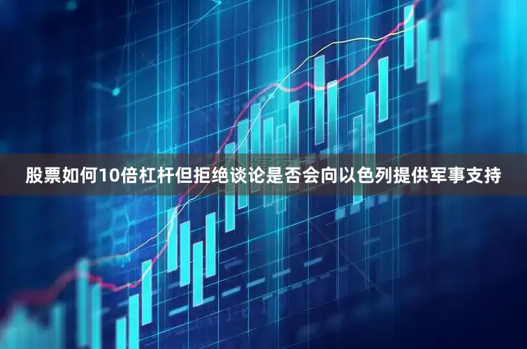 股票如何10倍杠杆但拒绝谈论是否会向以色列提供军事支持