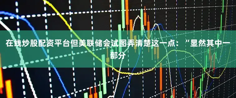 在线炒股配资平台但美联储会试图弄清楚这一点：“显然其中一部分