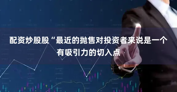 配资炒股股　　“最近的抛售对投资者来说是一个有吸引力的切入点