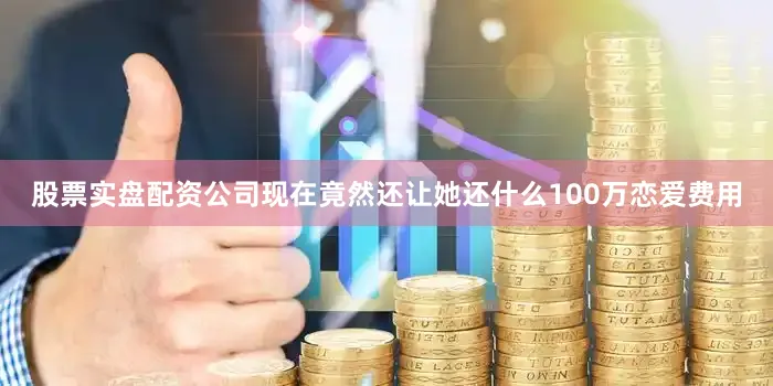 股票实盘配资公司现在竟然还让她还什么100万恋爱费用