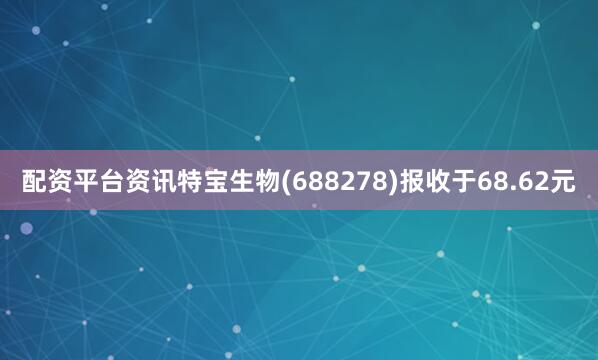 配资平台资讯特宝生物(688278)报收于68.62元