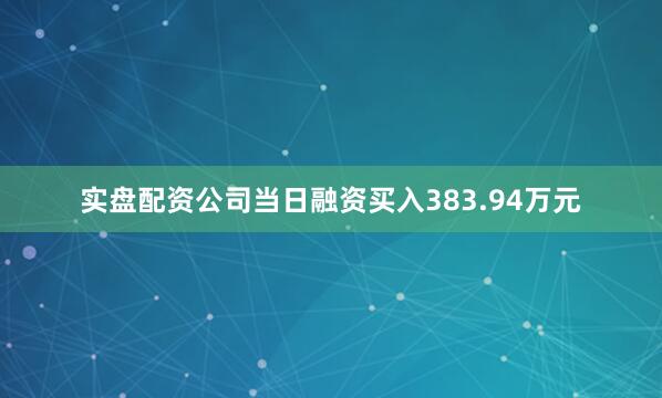 实盘配资公司当日融资买入383.94万元