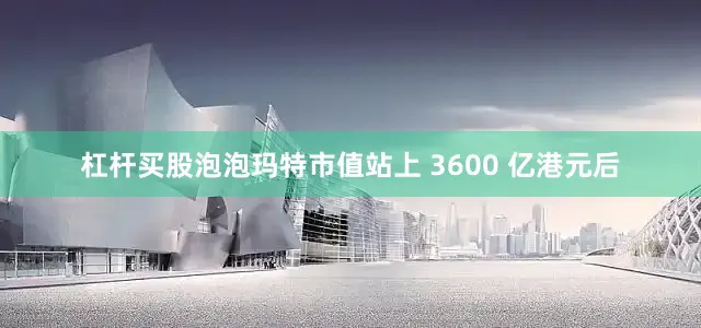 杠杆买股泡泡玛特市值站上 3600 亿港元后