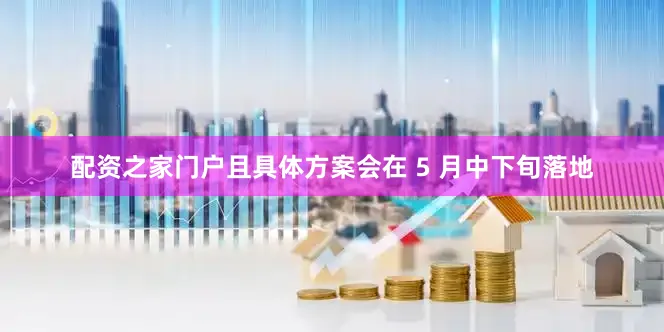 配资之家门户且具体方案会在 5 月中下旬落地