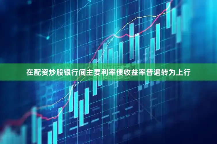 在配资炒股银行间主要利率债收益率普遍转为上行