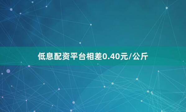 低息配资平台相差0.40元/公斤