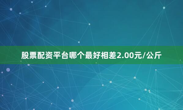 股票配资平台哪个最好相差2.00元/公斤