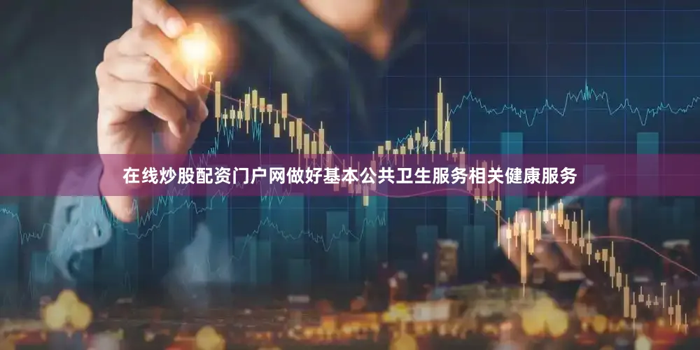 在线炒股配资门户网做好基本公共卫生服务相关健康服务