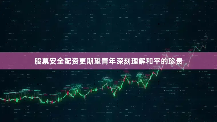 股票安全配资更期望青年深刻理解和平的珍贵