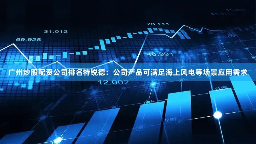 广州炒股配资公司排名特锐德：公司产品可满足海上风电等场景应用需求