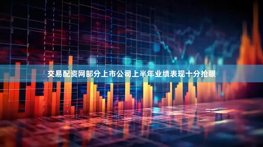 交易配资网部分上市公司上半年业绩表现十分抢眼