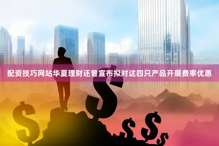 配资技巧网站华夏理财还曾宣布拟对这四只产品开展费率优惠