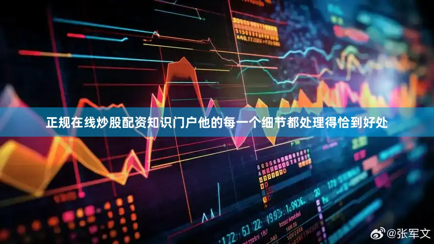 正规在线炒股配资知识门户他的每一个细节都处理得恰到好处
