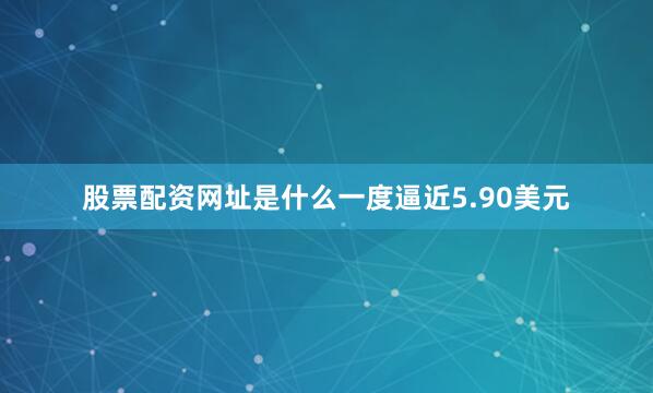 股票配资网址是什么一度逼近5.90美元