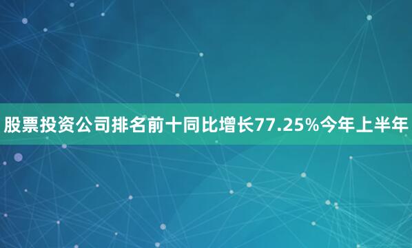 股票投资公司排名前十同比增长77.25%今年上半年