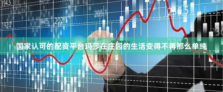 国家认可的配资平台玛莎在庄园的生活变得不再那么单纯