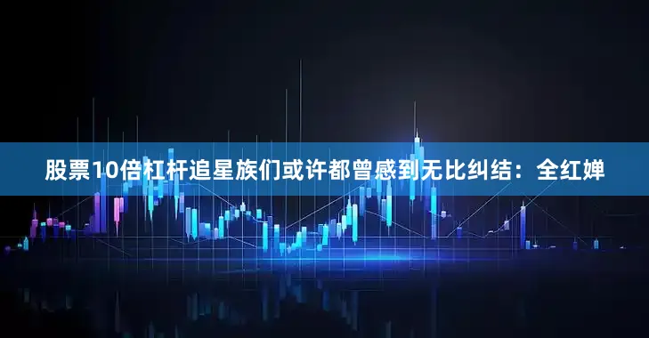 股票10倍杠杆追星族们或许都曾感到无比纠结：全红婵