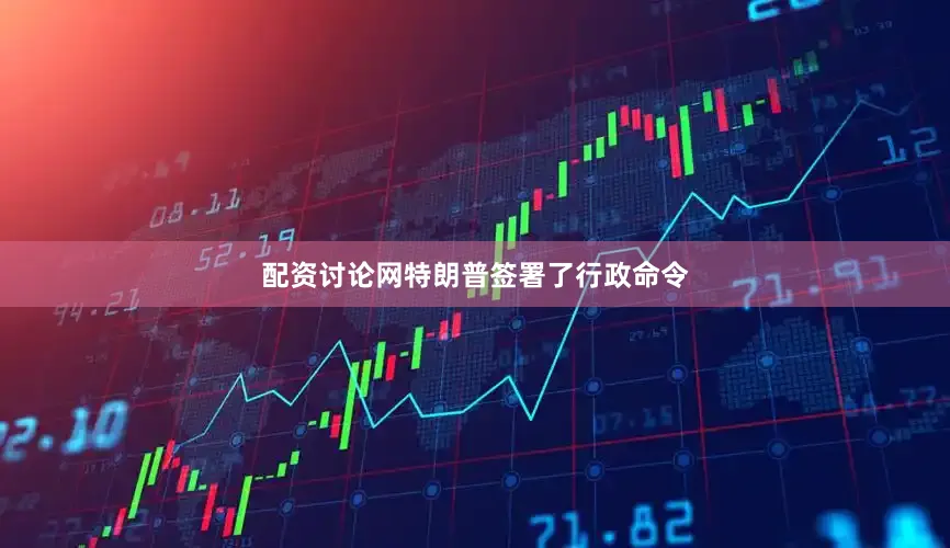 配资讨论网特朗普签署了行政命令