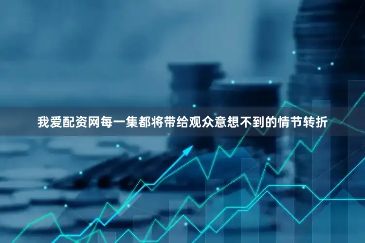 我爱配资网每一集都将带给观众意想不到的情节转折