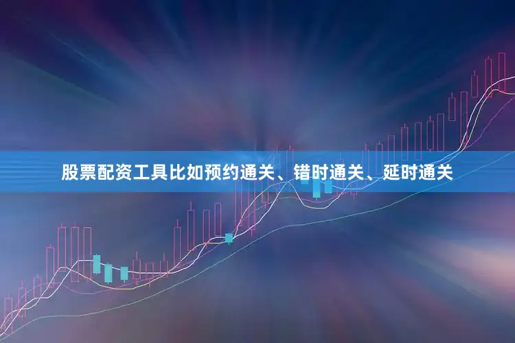 股票配资工具比如预约通关、错时通关、延时通关