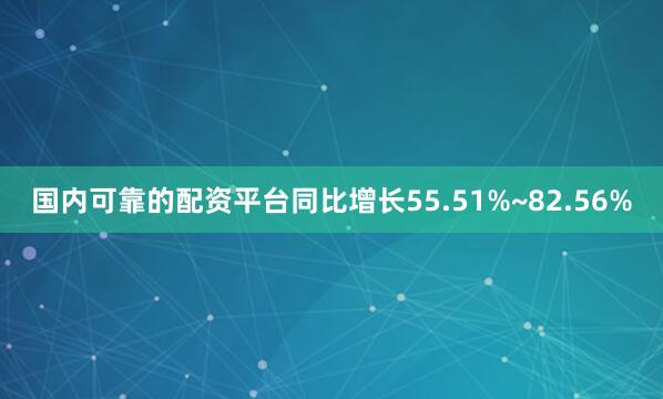 国内可靠的配资平台同比增长55.51%~82.56%