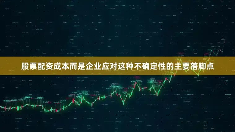 股票配资成本而是企业应对这种不确定性的主要落脚点