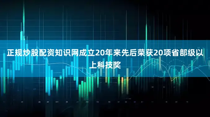 正规炒股配资知识网成立20年来先后荣获20项省部级以上科技奖