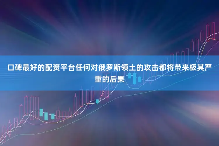口碑最好的配资平台任何对俄罗斯领土的攻击都将带来极其严重的后果
