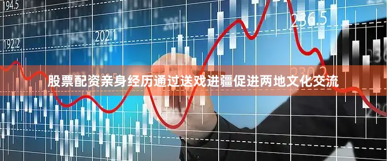 股票配资亲身经历通过送戏进疆促进两地文化交流
