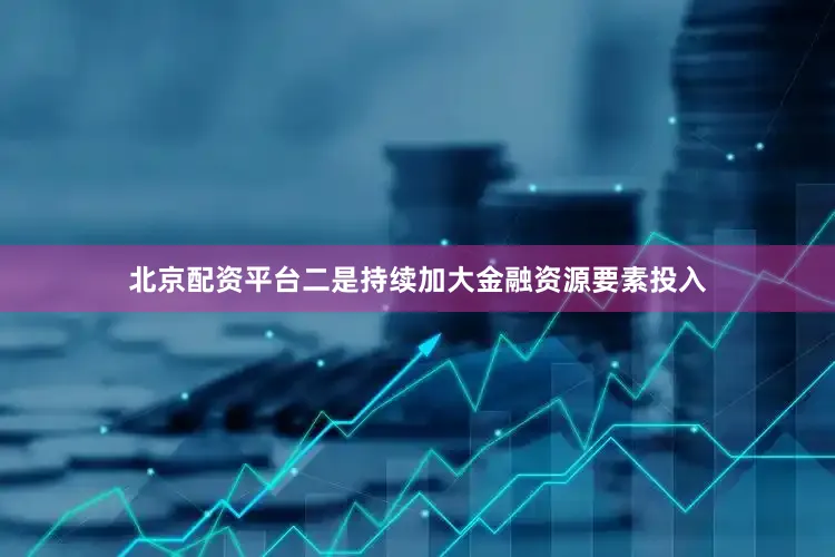 北京配资平台二是持续加大金融资源要素投入