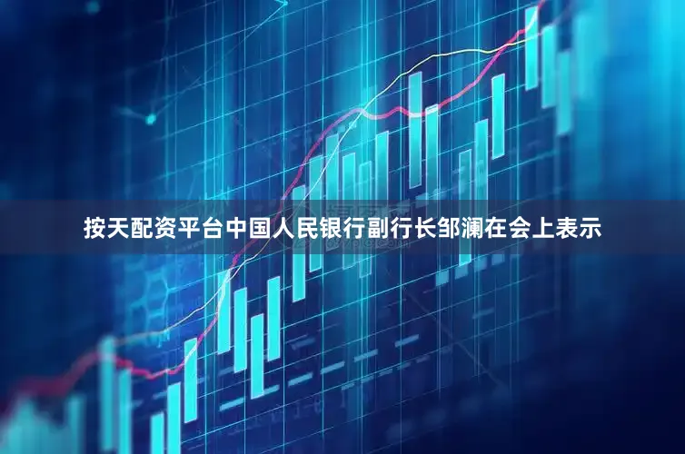 按天配资平台中国人民银行副行长邹澜在会上表示