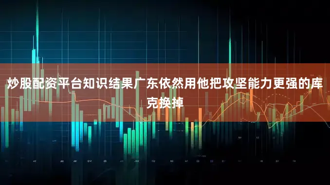 炒股配资平台知识结果广东依然用他把攻坚能力更强的库克换掉