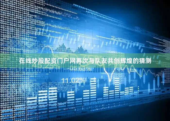 在线炒股配资门户网再次与队友共创辉煌的猜测