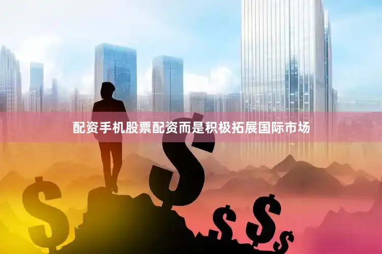 配资手机股票配资而是积极拓展国际市场
