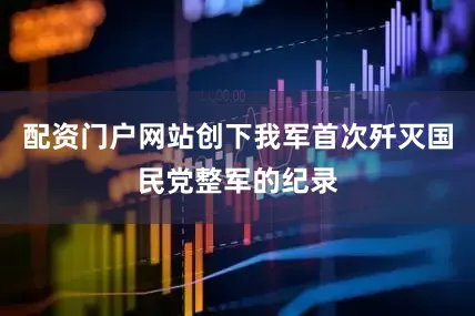 配资门户网站创下我军首次歼灭国民党整军的纪录