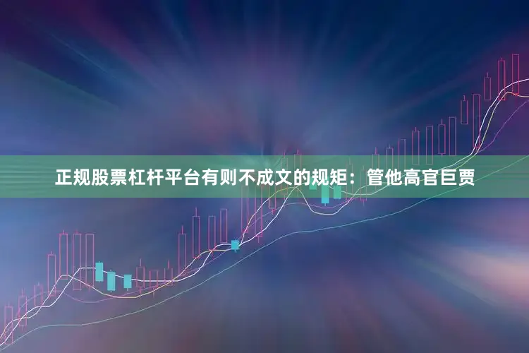 正规股票杠杆平台有则不成文的规矩：管他高官巨贾