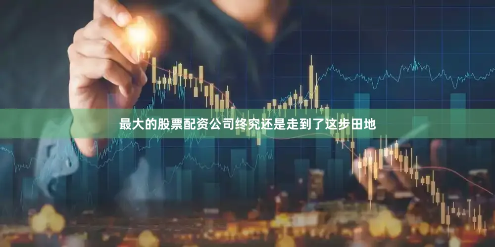 最大的股票配资公司终究还是走到了这步田地