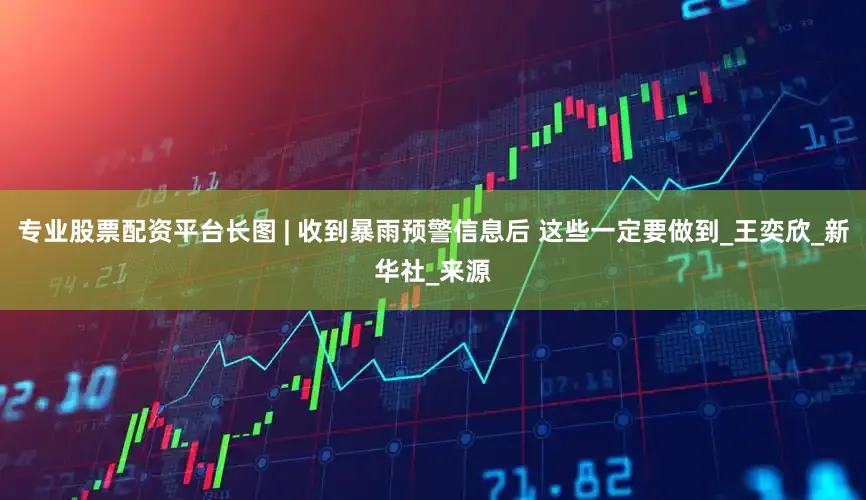 专业股票配资平台长图 | 收到暴雨预警信息后 这些一定要做到_王奕欣_新华社_来源
