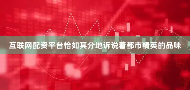 互联网配资平台恰如其分地诉说着都市精英的品味