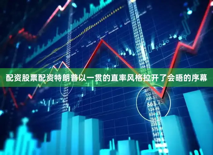 配资股票配资特朗普以一贯的直率风格拉开了会晤的序幕