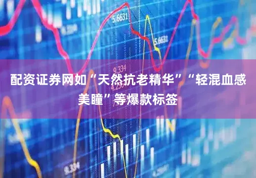 配资证券网如“天然抗老精华”“轻混血感美瞳”等爆款标签