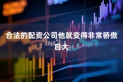 合法的配资公司他就变得非常骄傲自大