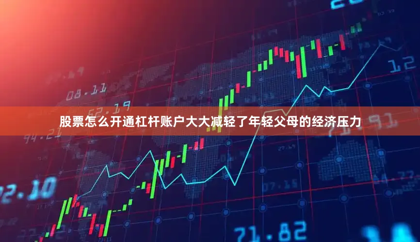 股票怎么开通杠杆账户大大减轻了年轻父母的经济压力