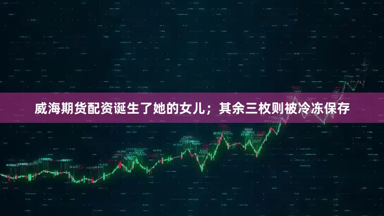 威海期货配资诞生了她的女儿；其余三枚则被冷冻保存