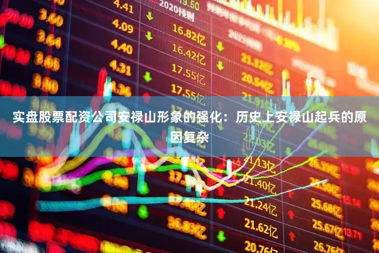 实盘股票配资公司安禄山形象的强化：历史上安禄山起兵的原因复杂